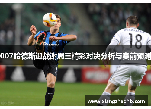007哈德斯迎战谢周三精彩对决分析与赛前预测