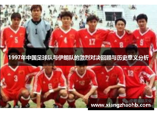 1997年中国足球队与伊朗队的激烈对决回顾与历史意义分析