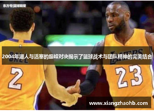 2004年湖人与活塞的巅峰对决揭示了篮球战术与团队精神的完美结合