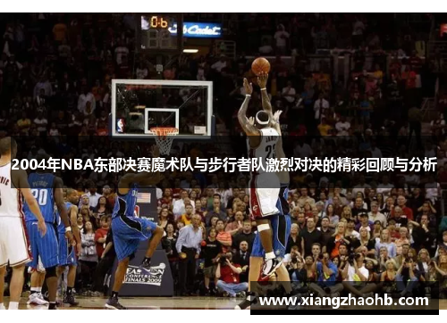 2004年NBA东部决赛魔术队与步行者队激烈对决的精彩回顾与分析
