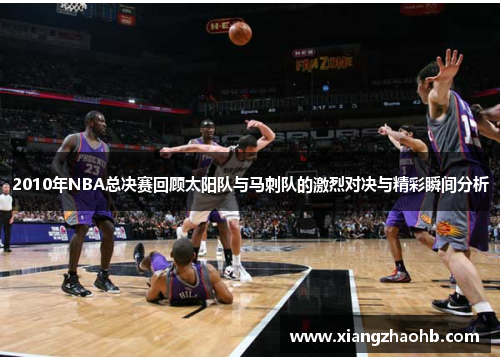 2010年NBA总决赛回顾太阳队与马刺队的激烈对决与精彩瞬间分析