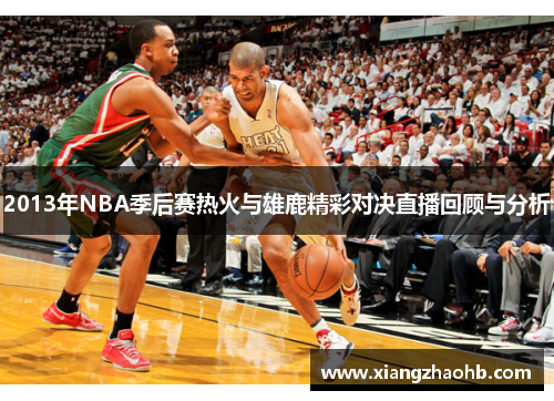 2013年NBA季后赛热火与雄鹿精彩对决直播回顾与分析
