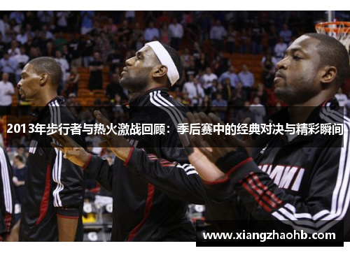 2013年步行者与热火激战回顾：季后赛中的经典对决与精彩瞬间