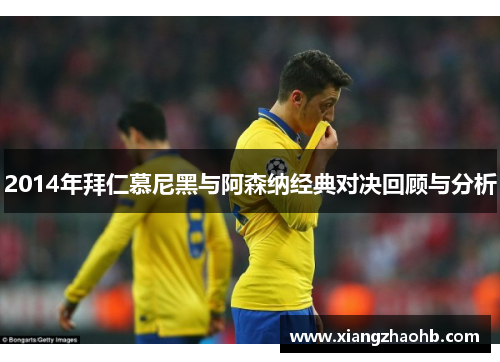 2014年拜仁慕尼黑与阿森纳经典对决回顾与分析