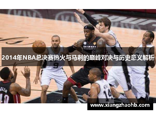 2014年NBA总决赛热火与马刺的巅峰对决与历史意义解析