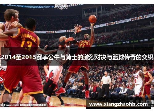 2014至2015赛季公牛与骑士的激烈对决与篮球传奇的交织