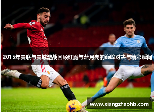 2015年曼联与曼城激战回顾红魔与蓝月亮的巅峰对决与精彩瞬间