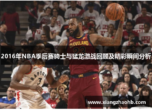 2016年NBA季后赛骑士与猛龙激战回顾及精彩瞬间分析