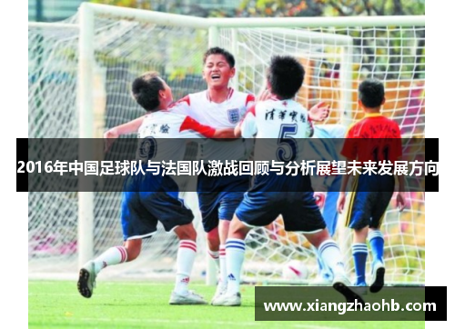 2016年中国足球队与法国队激战回顾与分析展望未来发展方向