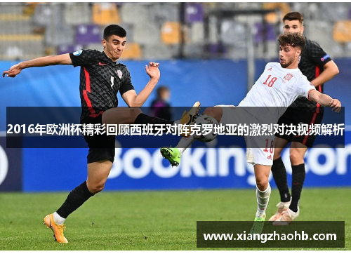 2016年欧洲杯精彩回顾西班牙对阵克罗地亚的激烈对决视频解析