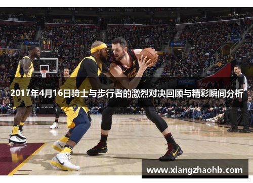 2017年4月16日骑士与步行者的激烈对决回顾与精彩瞬间分析