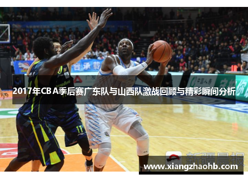 2017年CBA季后赛广东队与山西队激战回顾与精彩瞬间分析