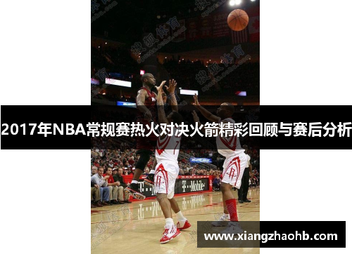 2017年NBA常规赛热火对决火箭精彩回顾与赛后分析