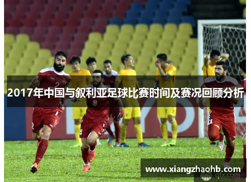2017年中国与叙利亚足球比赛时间及赛况回顾分析