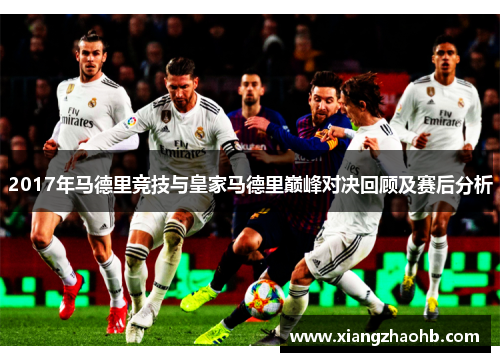 2017年马德里竞技与皇家马德里巅峰对决回顾及赛后分析