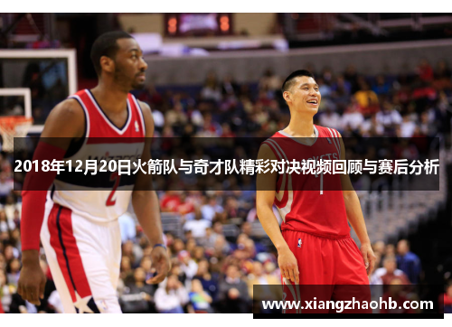2018年12月20日火箭队与奇才队精彩对决视频回顾与赛后分析