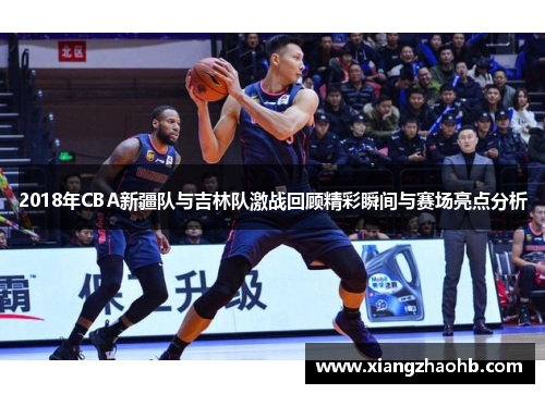 2018年CBA新疆队与吉林队激战回顾精彩瞬间与赛场亮点分析