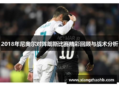 2018年尼奥尔对阵朗斯比赛精彩回顾与战术分析