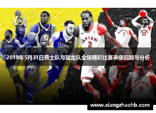 2019年5月31日勇士队与猛龙队全场精彩比赛录像回顾与分析