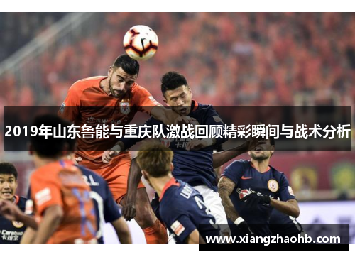 2019年山东鲁能与重庆队激战回顾精彩瞬间与战术分析
