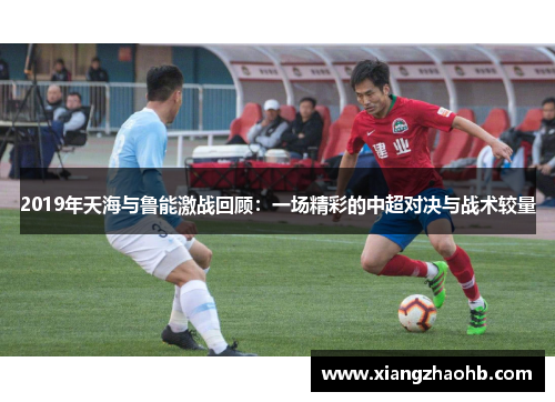 2019年天海与鲁能激战回顾：一场精彩的中超对决与战术较量