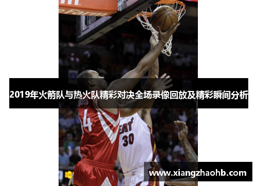 2019年火箭队与热火队精彩对决全场录像回放及精彩瞬间分析