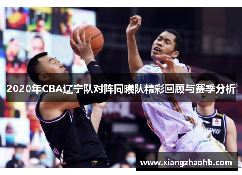 2020年CBA辽宁队对阵同曦队精彩回顾与赛季分析
