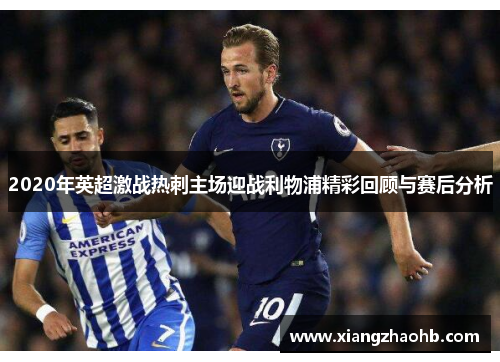 2020年英超激战热刺主场迎战利物浦精彩回顾与赛后分析