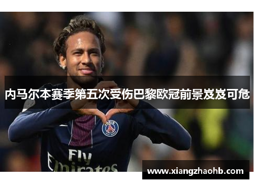 内马尔本赛季第五次受伤巴黎欧冠前景岌岌可危