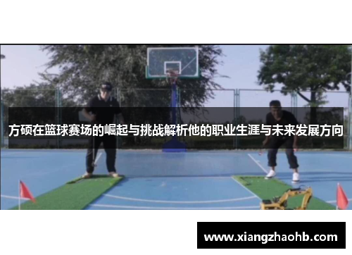 方硕在篮球赛场的崛起与挑战解析他的职业生涯与未来发展方向