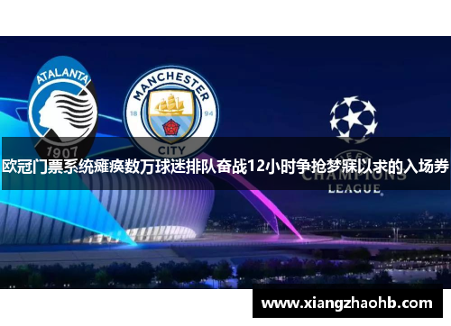 欧冠门票系统瘫痪数万球迷排队奋战12小时争抢梦寐以求的入场券